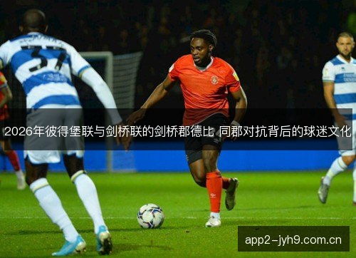 2026年彼得堡联与剑桥联的剑桥郡德比 同郡对抗背后的球迷文化 2026年彼得堡联与剑桥联的剑桥郡德比 同郡对抗背后的球迷文化
